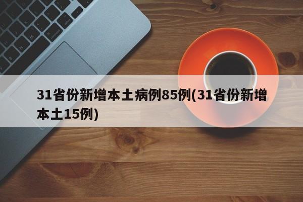 31省份新增本土病例85例(31省份新增本土15例)