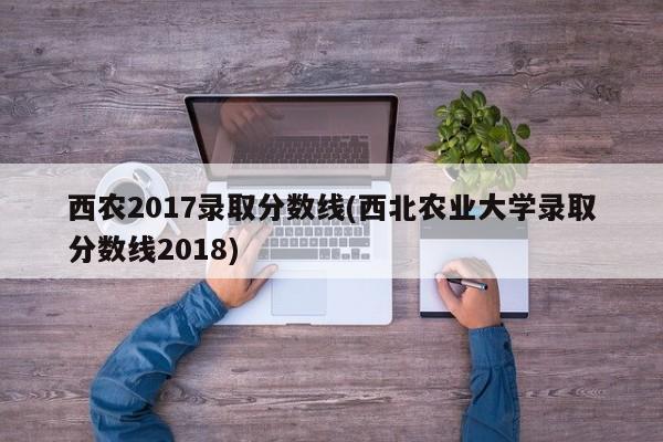 西农2017录取分数线(西北农业大学录取分数线2018)
