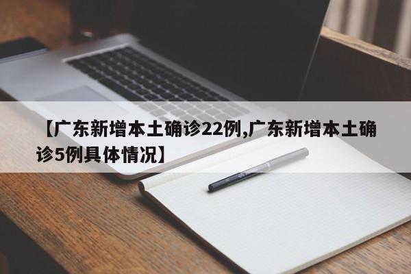 【广东新增本土确诊22例,广东新增本土确诊5例具体情况】