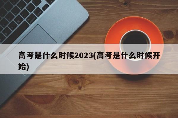 高考是什么时候2023(高考是什么时候开始)