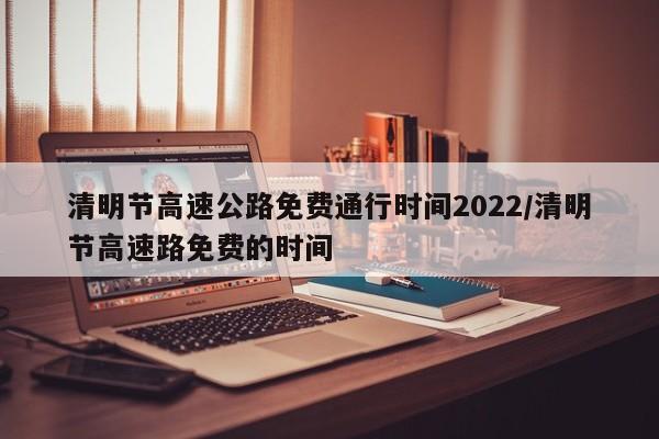 清明节高速公路免费通行时间2022/清明节高速路免费的时间