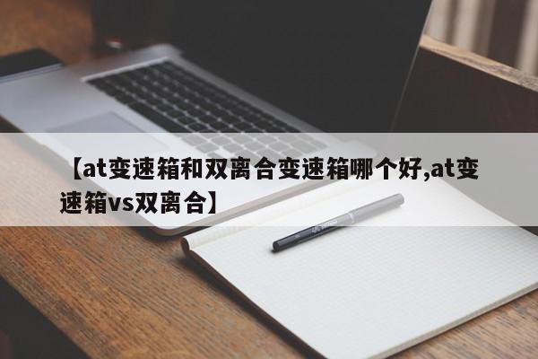 【at变速箱和双离合变速箱哪个好,at变速箱vs双离合】