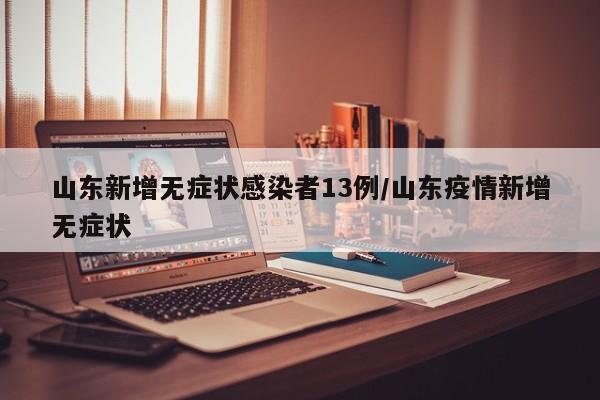 山东新增无症状感染者13例/山东疫情新增无症状