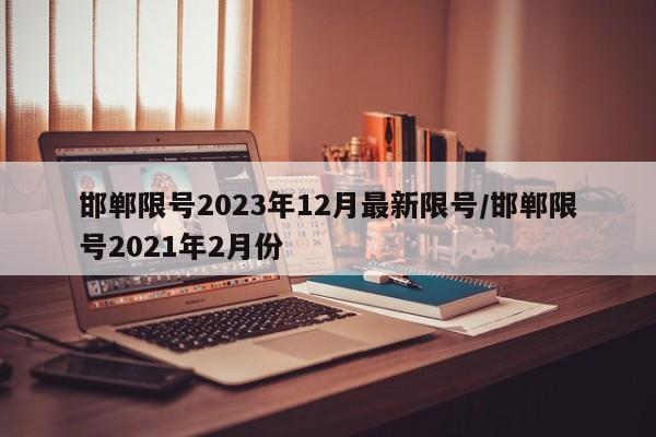 邯郸限号2023年12月最新限号/邯郸限号2021年2月份