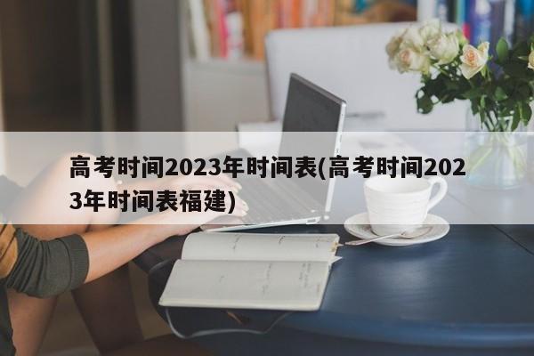 高考时间2023年时间表(高考时间2023年时间表福建)