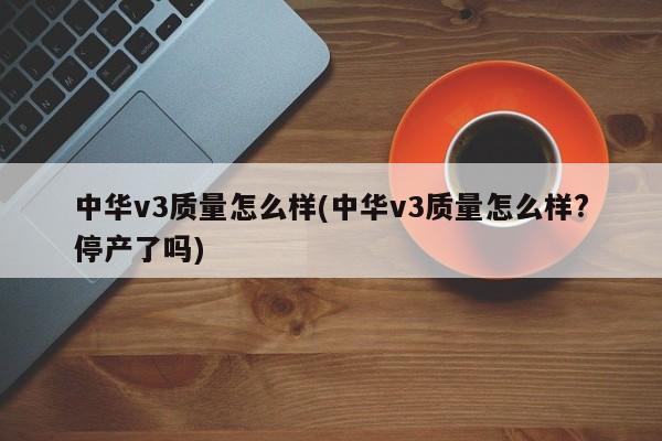 中华v3质量怎么样(中华v3质量怎么样?停产了吗)