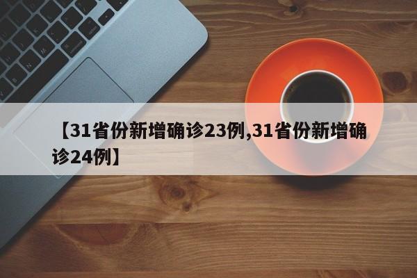 【31省份新增确诊23例,31省份新增确诊24例】