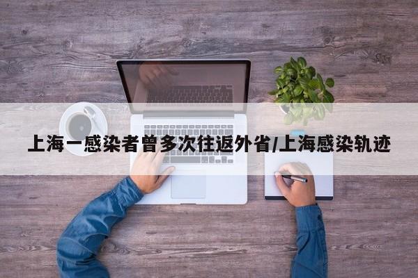上海一感染者曾多次往返外省/上海感染轨迹
