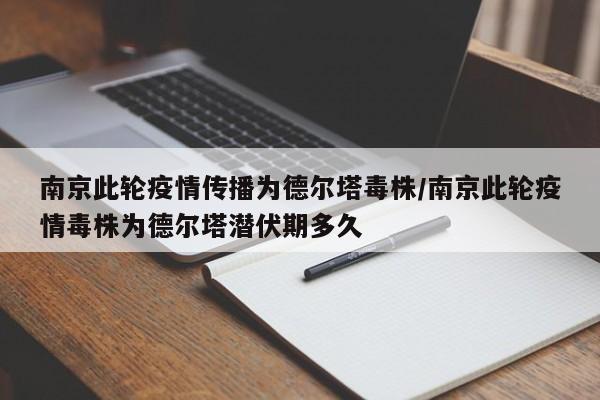 南京此轮疫情传播为德尔塔毒株/南京此轮疫情毒株为德尔塔潜伏期多久