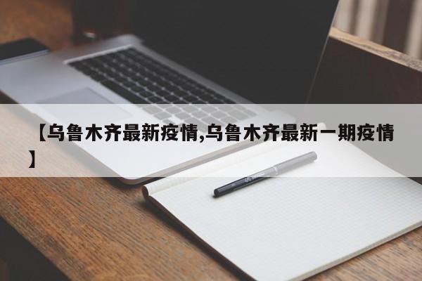 【乌鲁木齐最新疫情,乌鲁木齐最新一期疫情】