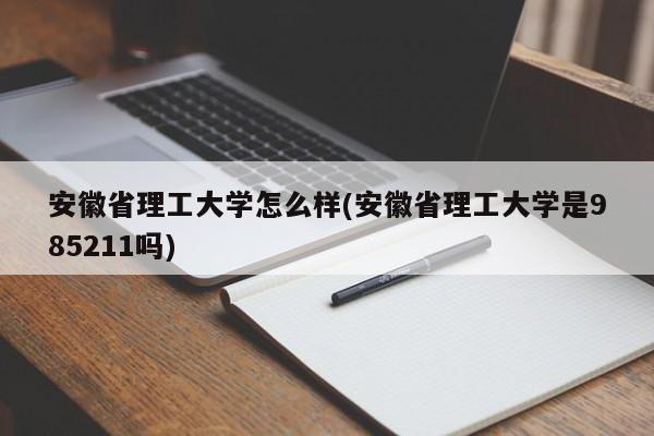 安徽省理工大学怎么样(安徽省理工大学是985211吗)