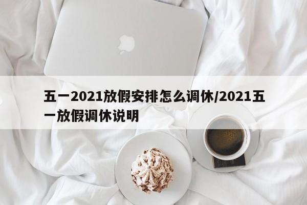 五一2021放假安排怎么调休/2021五一放假调休说明