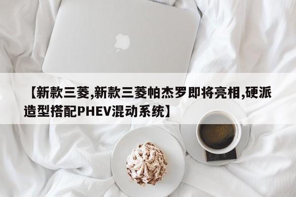 【新款三菱,新款三菱帕杰罗即将亮相,硬派造型搭配PHEV混动系统】