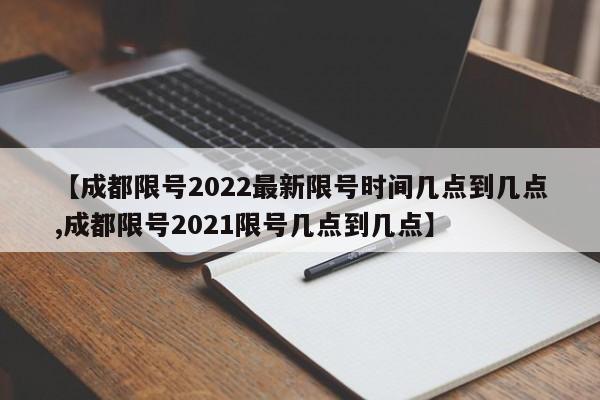 【成都限号2022最新限号时间几点到几点,成都限号2021限号几点到几点】