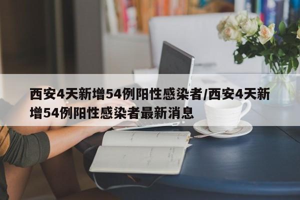 西安4天新增54例阳性感染者/西安4天新增54例阳性感染者最新消息