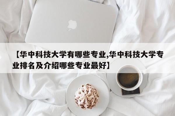 【华中科技大学有哪些专业,华中科技大学专业排名及介绍哪些专业最好】