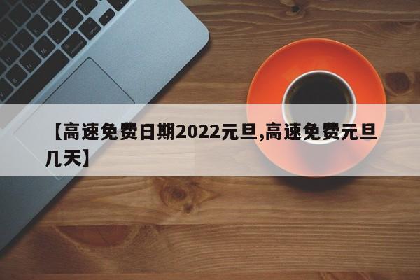 【高速免费日期2022元旦,高速免费元旦几天】