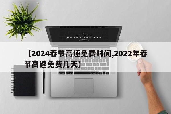 【2024春节高速免费时间,2022年春节高速免费几天】