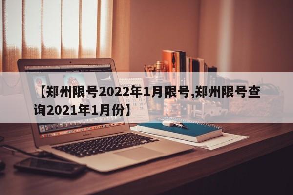 【郑州限号2022年1月限号,郑州限号查询2021年1月份】