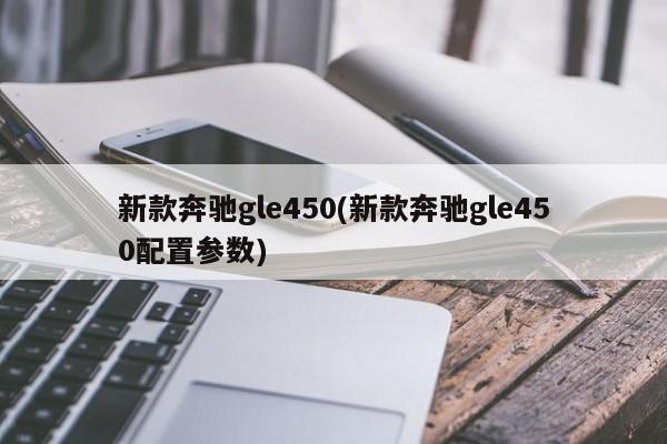 新款奔驰gle450(新款奔驰gle450配置参数)