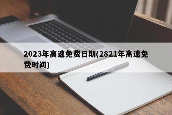 2023年高速免费日期(2821年高速免费时间)