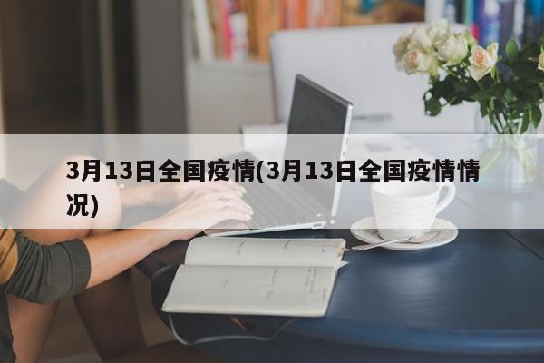 3月13日全国疫情(3月13日全国疫情情况)