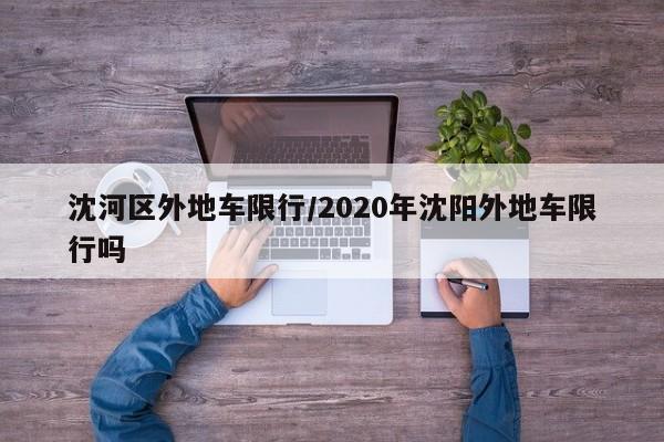 沈河区外地车限行/2020年沈阳外地车限行吗