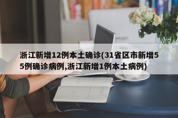 浙江新增12例本土确诊(31省区市新增55例确诊病例,浙江新增1例本土病例)