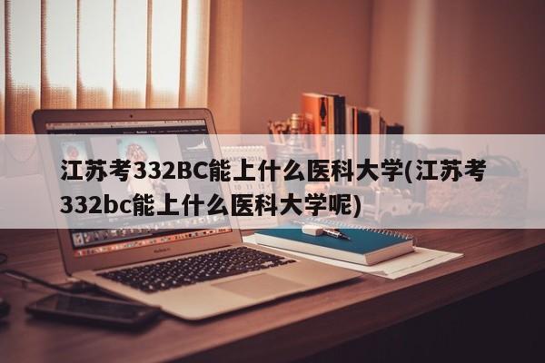 江苏考332BC能上什么医科大学(江苏考332bc能上什么医科大学呢)