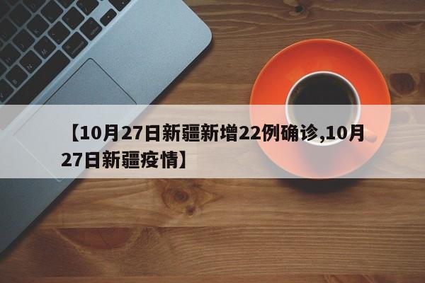 【10月27日新疆新增22例确诊,10月27日新疆疫情】