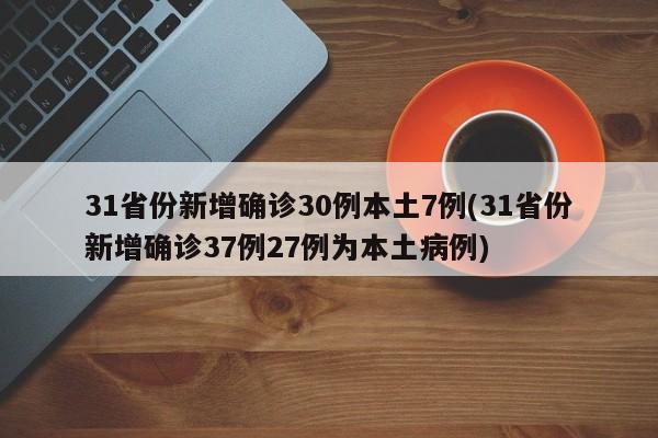 31省份新增确诊30例本土7例(31省份新增确诊37例27例为本土病例)