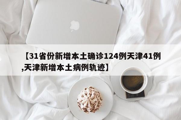 【31省份新增本土确诊124例天津41例,天津新增本土病例轨迹】