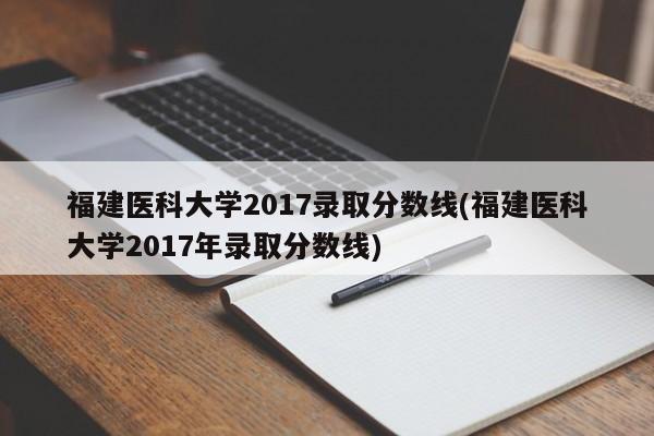 福建医科大学2017录取分数线(福建医科大学2017年录取分数线)