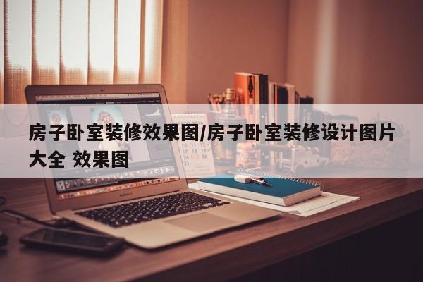 房子卧室装修效果图/房子卧室装修设计图片大全 效果图