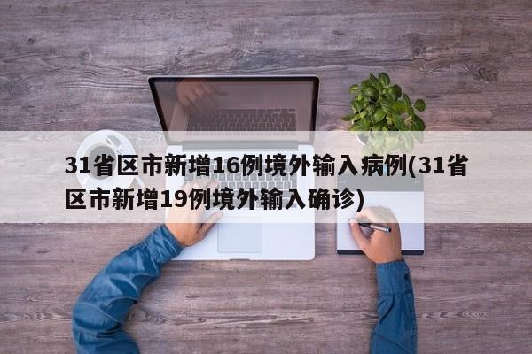 31省区市新增16例境外输入病例(31省区市新增19例境外输入确诊)
