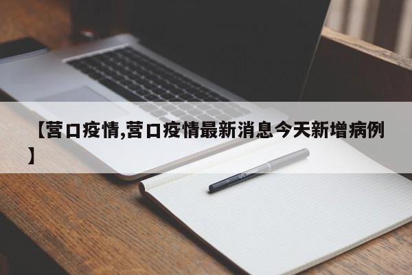 【营口疫情,营口疫情最新消息今天新增病例】