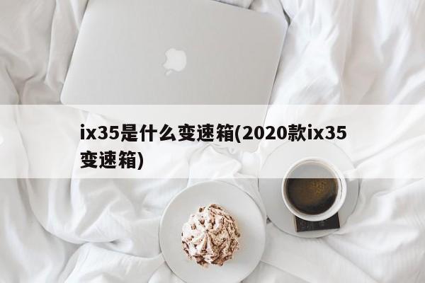 ix35是什么变速箱(2020款ix35变速箱)
