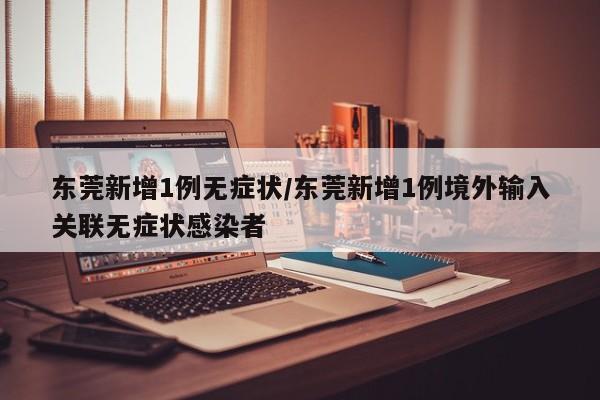 东莞新增1例无症状/东莞新增1例境外输入关联无症状感染者