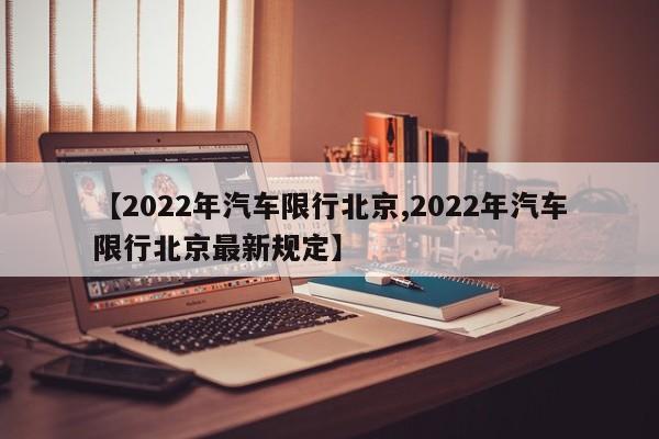 【2022年汽车限行北京,2022年汽车限行北京最新规定】