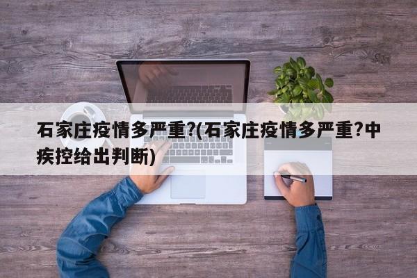 石家庄疫情多严重?(石家庄疫情多严重?中疾控给出判断)