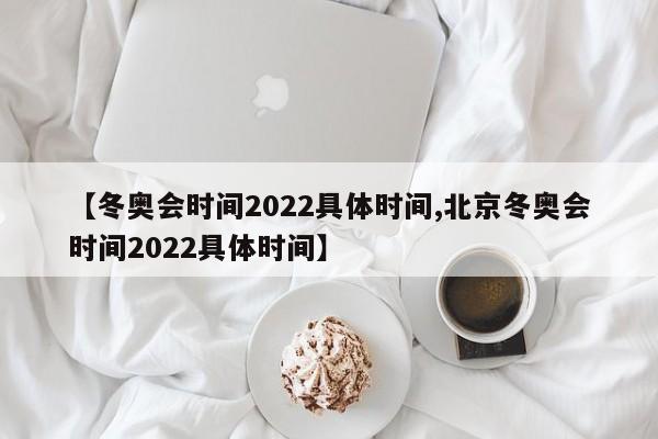 【冬奥会时间2022具体时间,北京冬奥会时间2022具体时间】