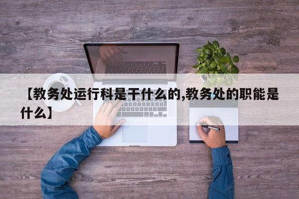 【教务处运行科是干什么的,教务处的职能是什么】