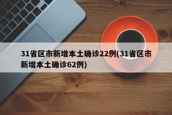 31省区市新增本土确诊22例(31省区市新增本土确诊62例)