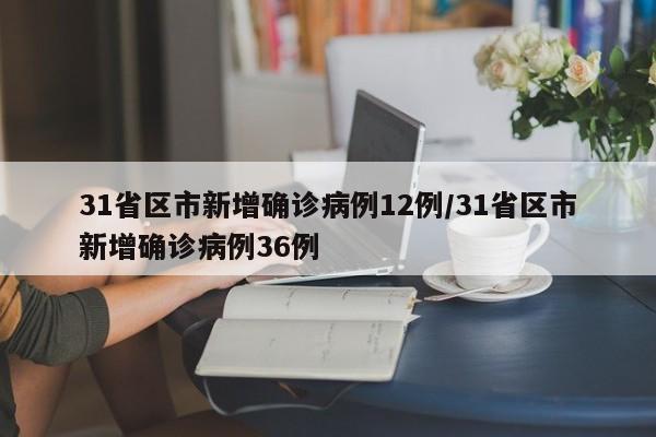 31省区市新增确诊病例12例/31省区市新增确诊病例36例