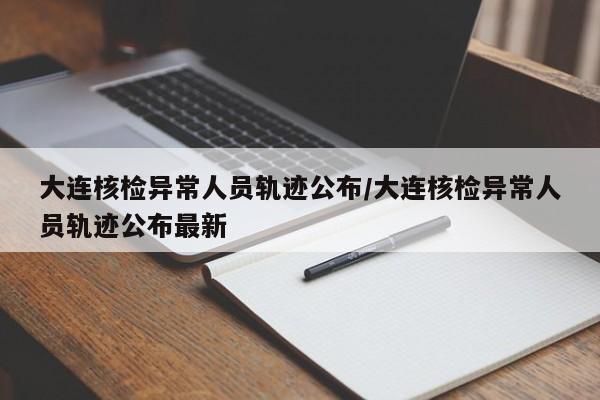 大连核检异常人员轨迹公布/大连核检异常人员轨迹公布最新