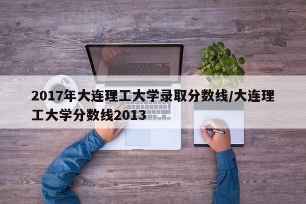 2017年大连理工大学录取分数线/大连理工大学分数线2013