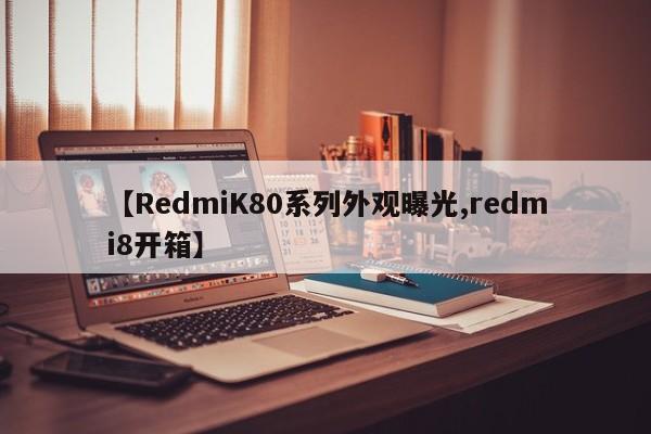 【RedmiK80系列外观曝光,redmi8开箱】