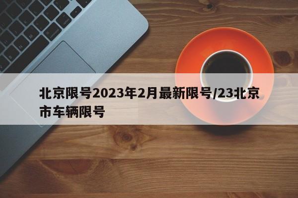 北京限号2023年2月最新限号/23北京市车辆限号