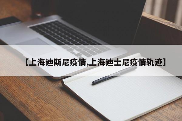 【上海迪斯尼疫情,上海迪士尼疫情轨迹】