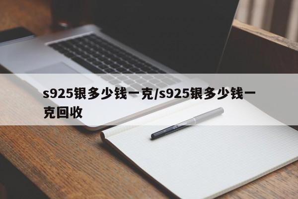 s925银多少钱一克/s925银多少钱一克回收